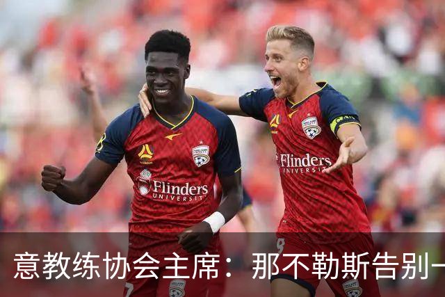 意教练协会主席：那不勒斯告别一位伟大教练，也迎来一位伟大教练