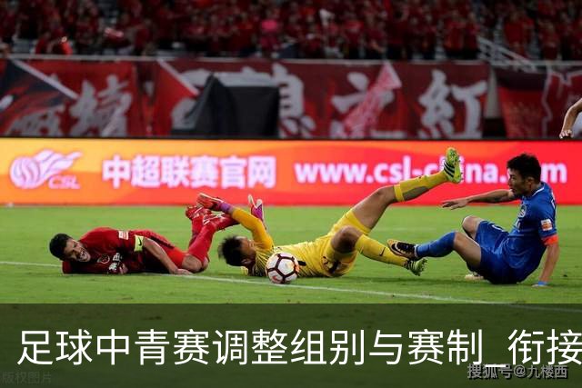 足球中青赛调整组别与赛制 衔接职业联赛